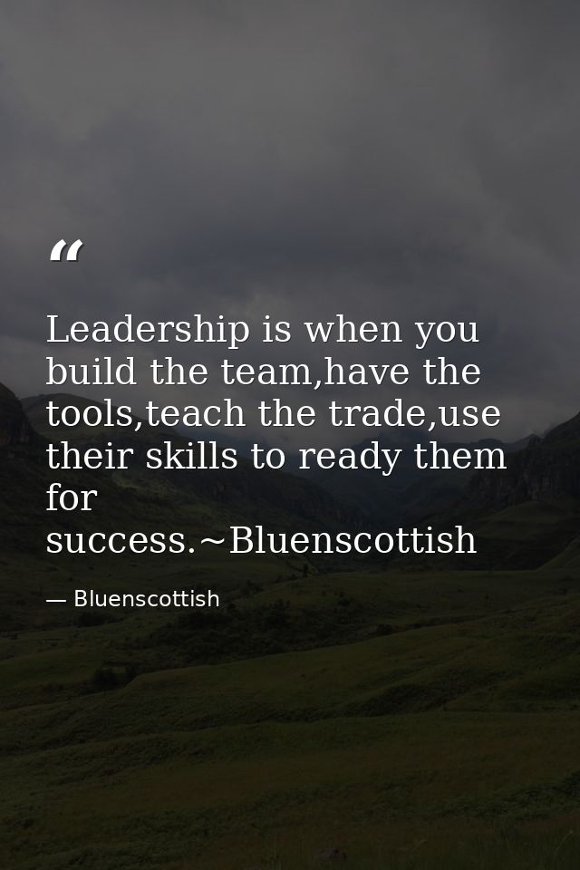 Leadership is when you build the team,have the tools,teach the trade,use their skills to ready them for success.~Bluensc — Bluenscottish