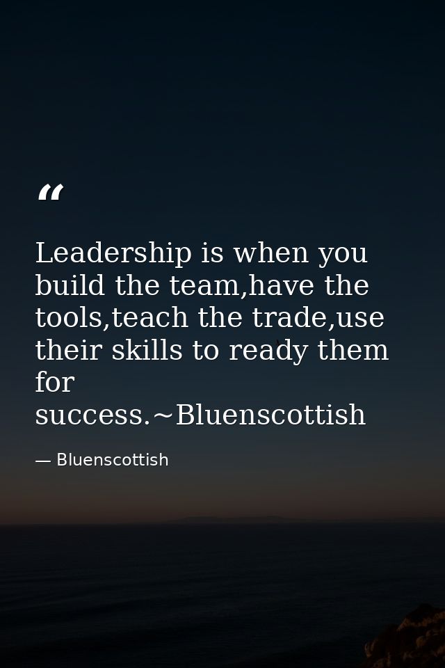 Leadership is when you build the team,have the tools,teach the trade,use their skills to ready them for success.~Bluensc — Bluenscottish