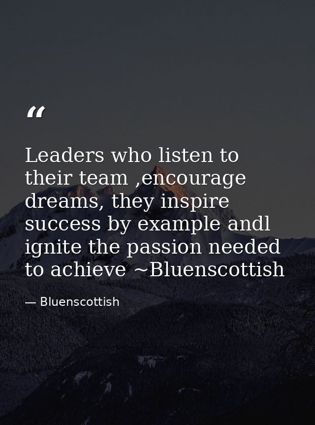 Leaders who listen to their team ,encourage dreams, they inspire success by example andl ignite the passion needed to ac — Bluenscottish