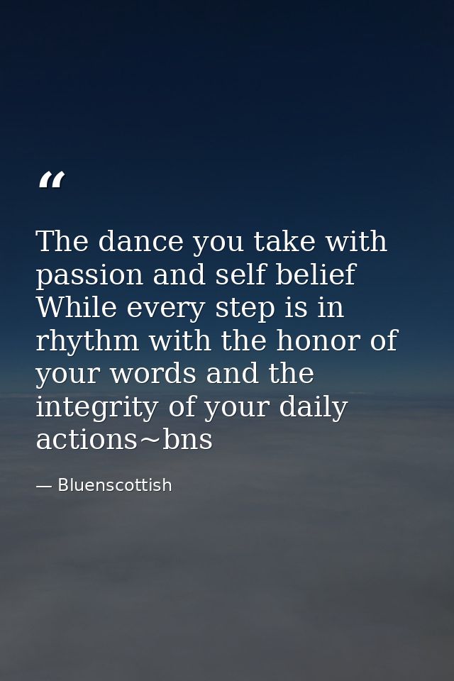 The dance you take with passion and self belief While every step is in rhythm with the honor of your words and the integ — Bluenscottish
