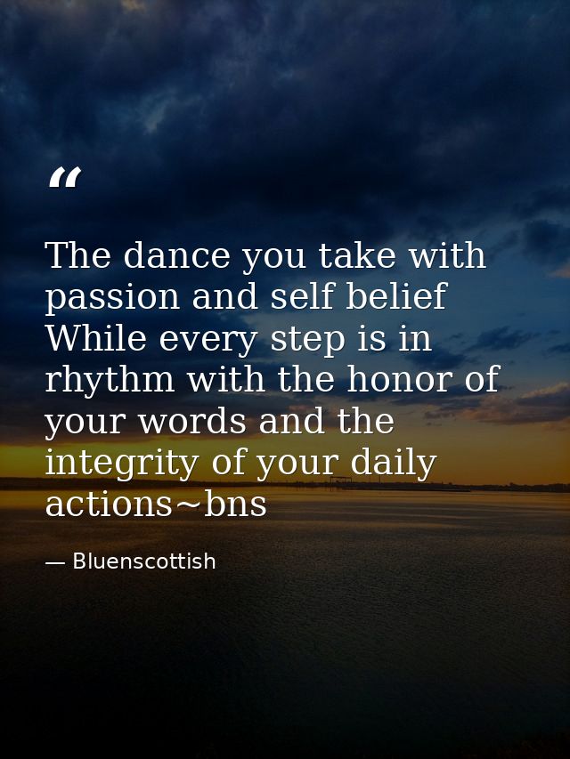 The dance you take with passion and self belief While every step is in rhythm with the honor of your words and the integ — Bluenscottish