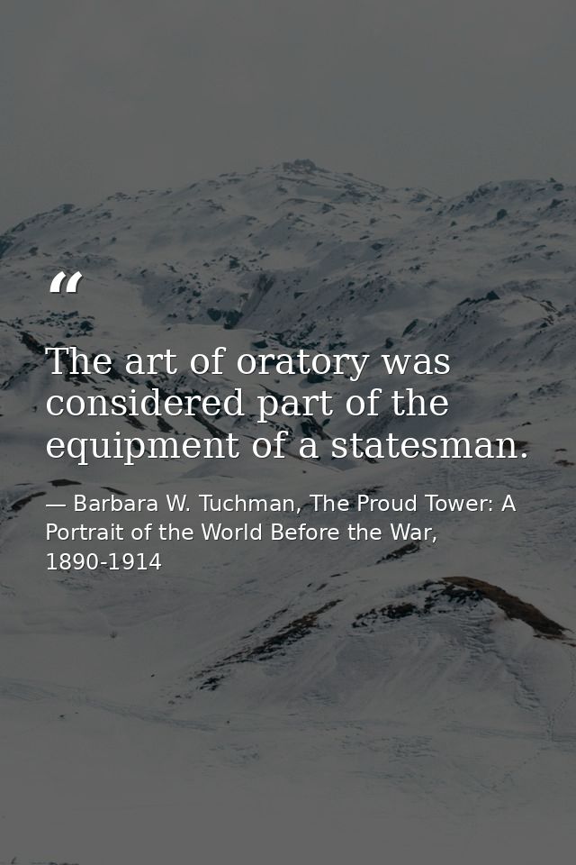 The art of oratory was considered part of the equipment of a statesman. — Barbara W. Tuchman, The Proud Tower: A Portrait of the World Before the War, 1890-1914