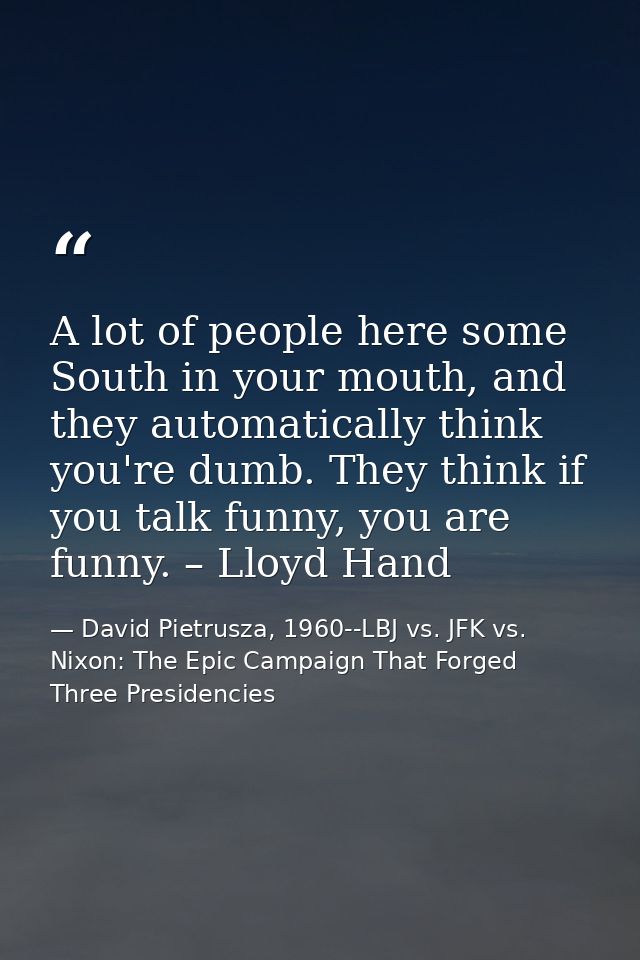 A lot of people here some South in your mouth, and they automatically think you're dumb. They think if you talk funny, y — David Pietrusza, 1960--LBJ vs. JFK vs. Nixon: The Epic Campaign That Forged Three Presidencies