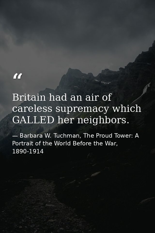 Britain had an air of careless supremacy which GALLED her neighbors. — Barbara W. Tuchman, The Proud Tower: A Portrait of the World Before the War, 1890-1914