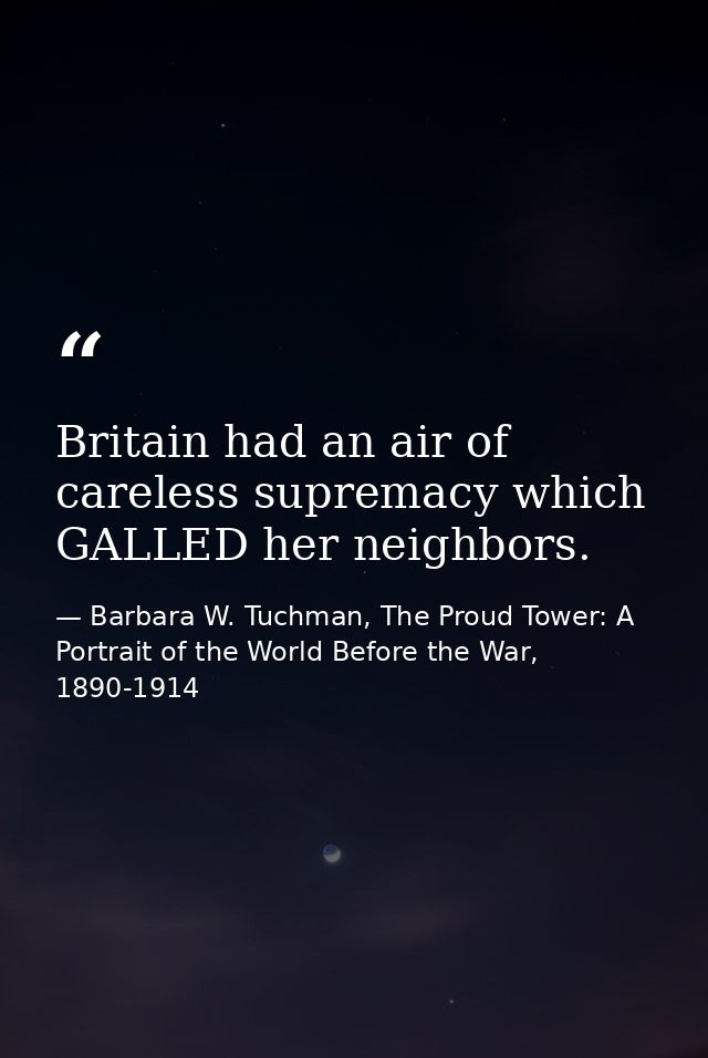 Britain had an air of careless supremacy which GALLED her neighbors. — Barbara W. Tuchman, The Proud Tower: A Portrait of the World Before the War, 1890-1914