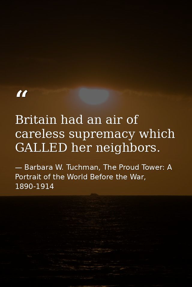 Britain had an air of careless supremacy which GALLED her neighbors. — Barbara W. Tuchman, The Proud Tower: A Portrait of the World Before the War, 1890-1914