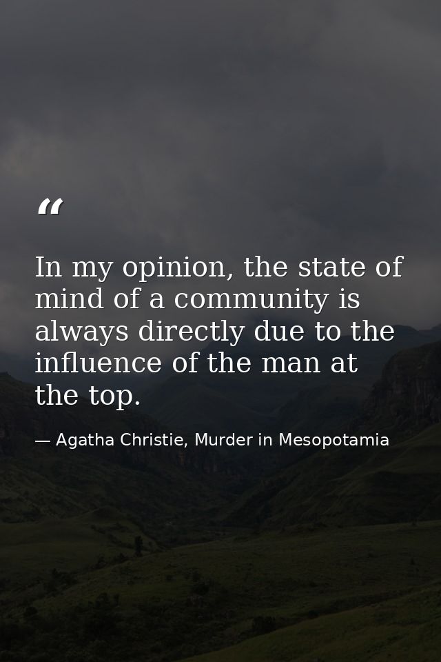 In my opinion, the state of mind of a community is always directly due to the influence of the man at the top. — Agatha Christie, Murder in Mesopotamia