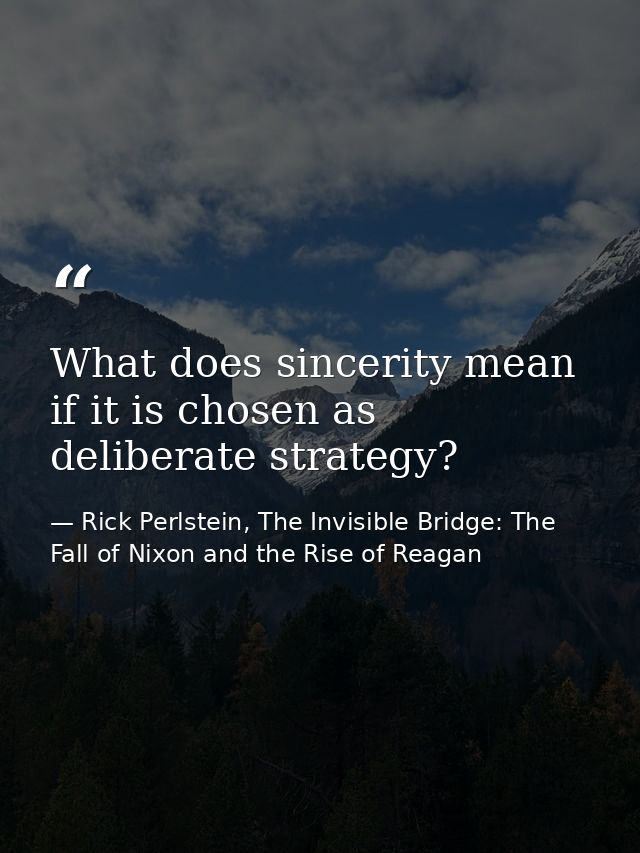 What does sincerity mean if it is chosen as deliberate strategy? — Rick Perlstein, The Invisible Bridge: The Fall of Nixon and the Rise of Reagan