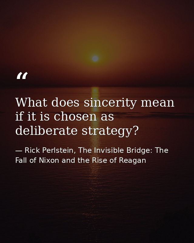 What does sincerity mean if it is chosen as deliberate strategy? — Rick Perlstein, The Invisible Bridge: The Fall of Nixon and the Rise of Reagan