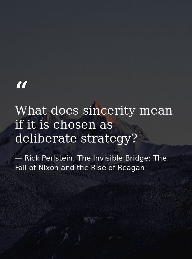 What does sincerity mean if it is chosen as deliberate strategy? — Rick Perlstein, The Invisible Bridge: The Fall of Nixon and the Rise of Reagan