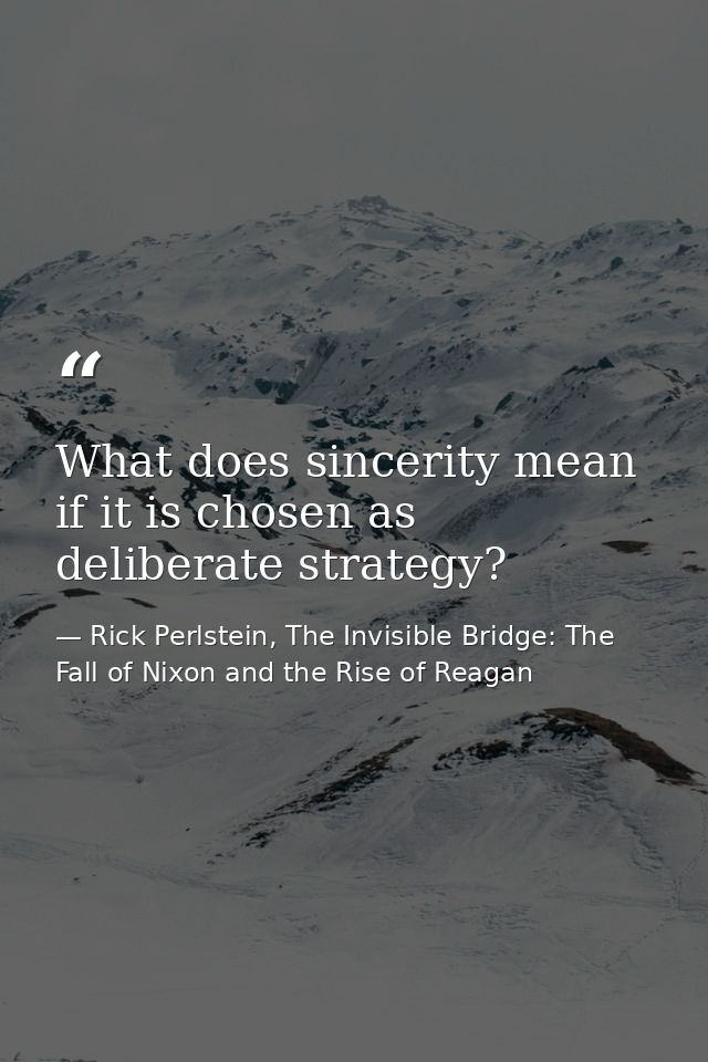 What does sincerity mean if it is chosen as deliberate strategy? — Rick Perlstein, The Invisible Bridge: The Fall of Nixon and the Rise of Reagan