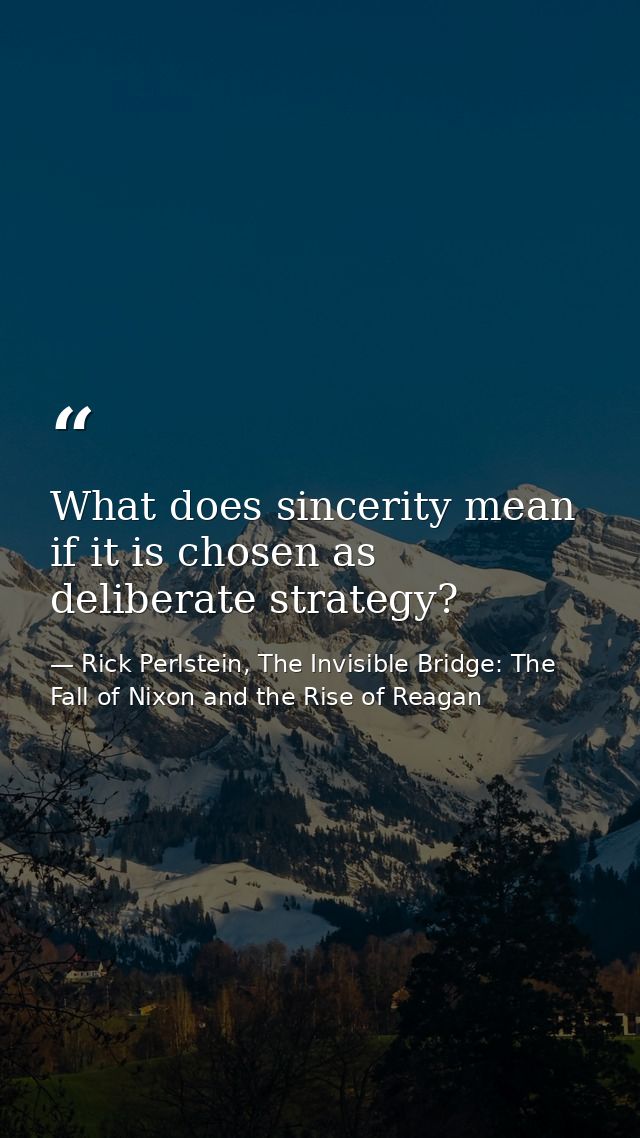 What does sincerity mean if it is chosen as deliberate strategy? — Rick Perlstein, The Invisible Bridge: The Fall of Nixon and the Rise of Reagan