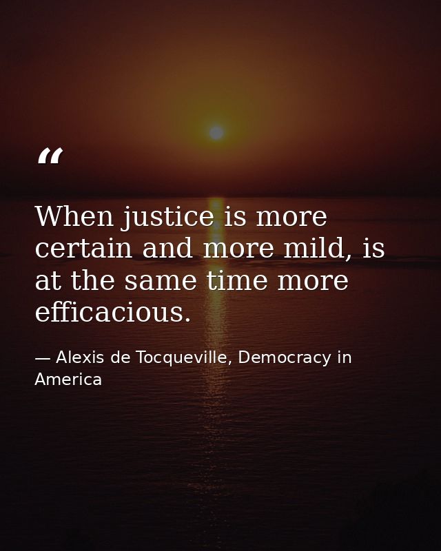 When justice is more certain and more mild, is at the same time more efficacious. — Alexis de Tocqueville, Democracy in America