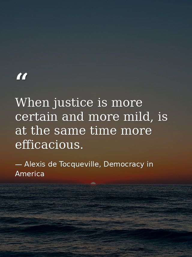 When justice is more certain and more mild, is at the same time more efficacious. — Alexis de Tocqueville, Democracy in America