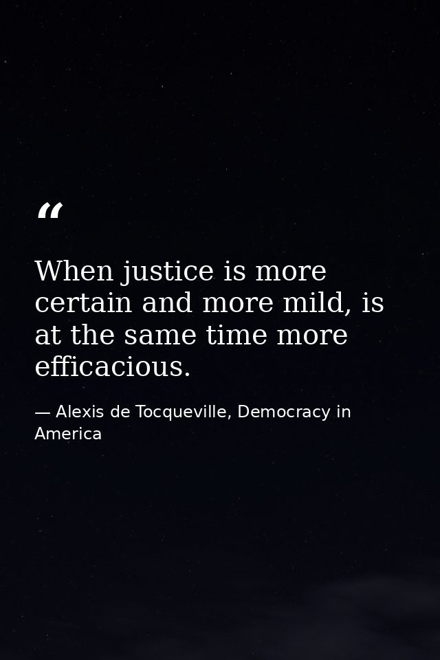 When justice is more certain and more mild, is at the same time more efficacious. — Alexis de Tocqueville, Democracy in America