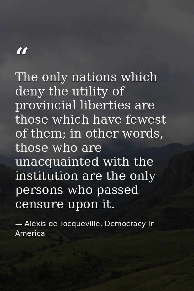 The only nations which deny the utility of provincial liberties are those which have fewest of them; in other words, tho — Alexis de Tocqueville, Democracy in America