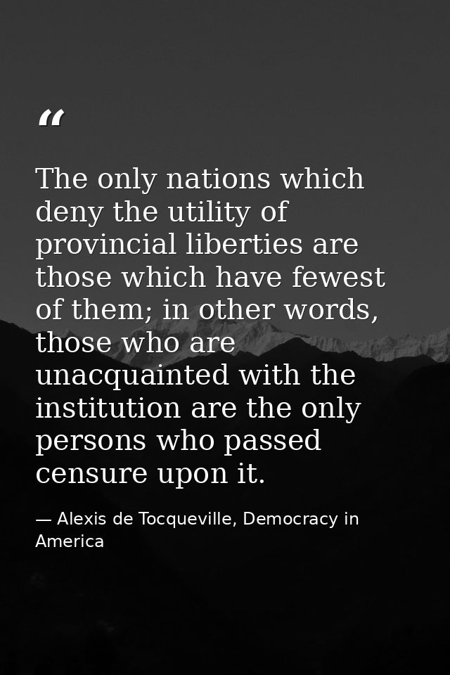 The only nations which deny the utility of provincial liberties are those which have fewest of them; in other words, tho — Alexis de Tocqueville, Democracy in America