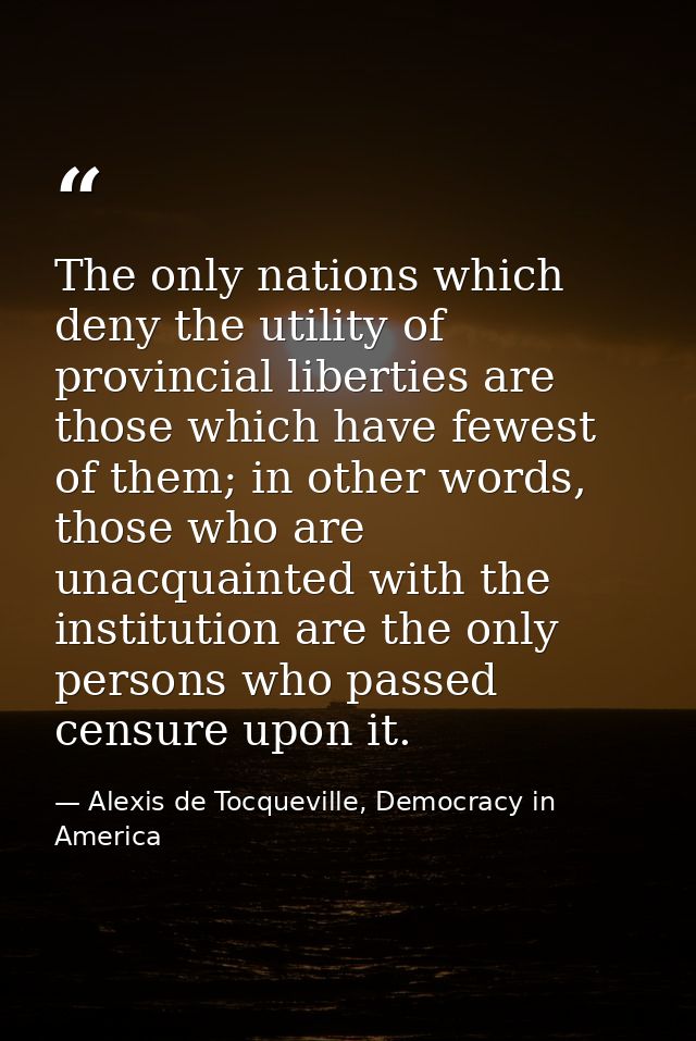 The only nations which deny the utility of provincial liberties are those which have fewest of them; in other words, tho — Alexis de Tocqueville, Democracy in America