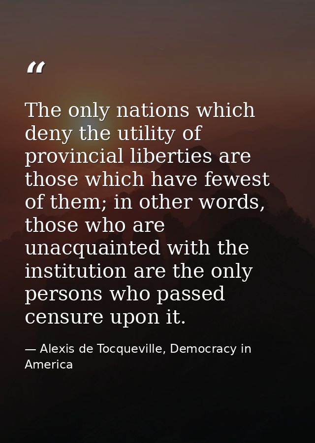 The only nations which deny the utility of provincial liberties are those which have fewest of them; in other words, tho — Alexis de Tocqueville, Democracy in America