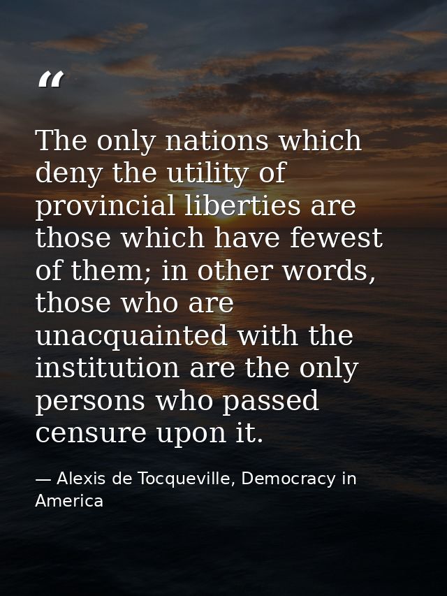 The only nations which deny the utility of provincial liberties are those which have fewest of them; in other words, tho — Alexis de Tocqueville, Democracy in America