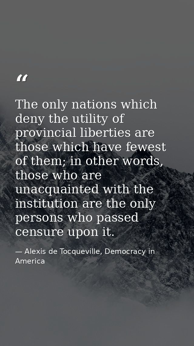 The only nations which deny the utility of provincial liberties are those which have fewest of them; in other words, tho — Alexis de Tocqueville, Democracy in America