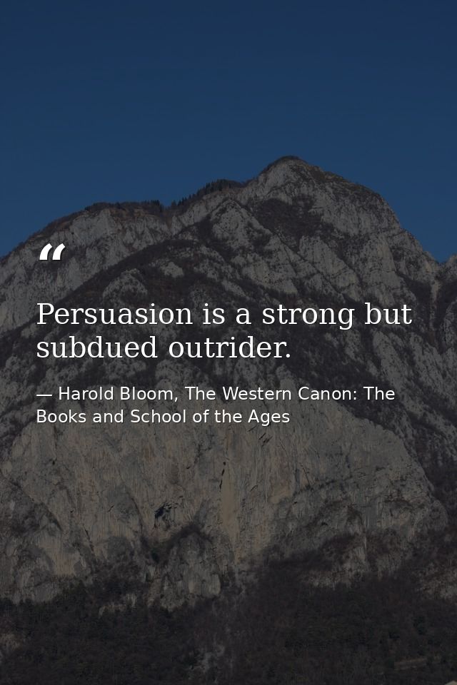Persuasion is a strong but subdued outrider. — Harold Bloom, The Western Canon: The Books and School of the Ages