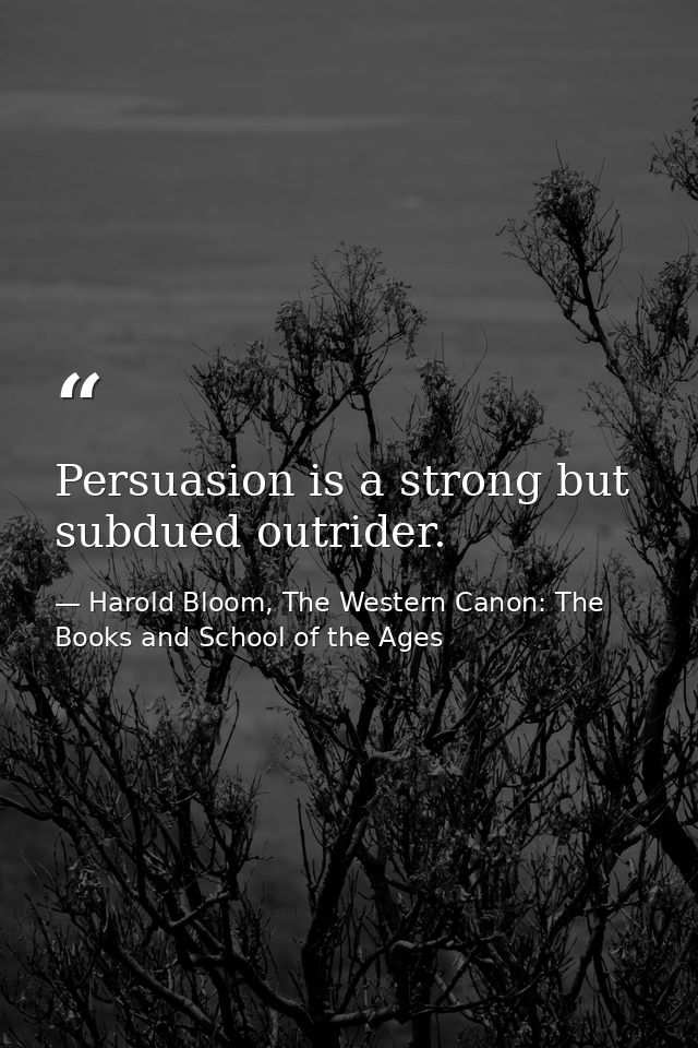 Persuasion is a strong but subdued outrider. — Harold Bloom, The Western Canon: The Books and School of the Ages