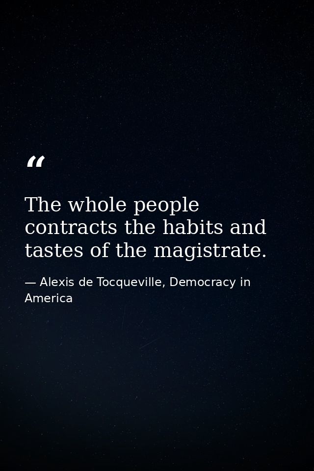 The whole people contracts the habits and tastes of the magistrate. — Alexis de Tocqueville, Democracy in America