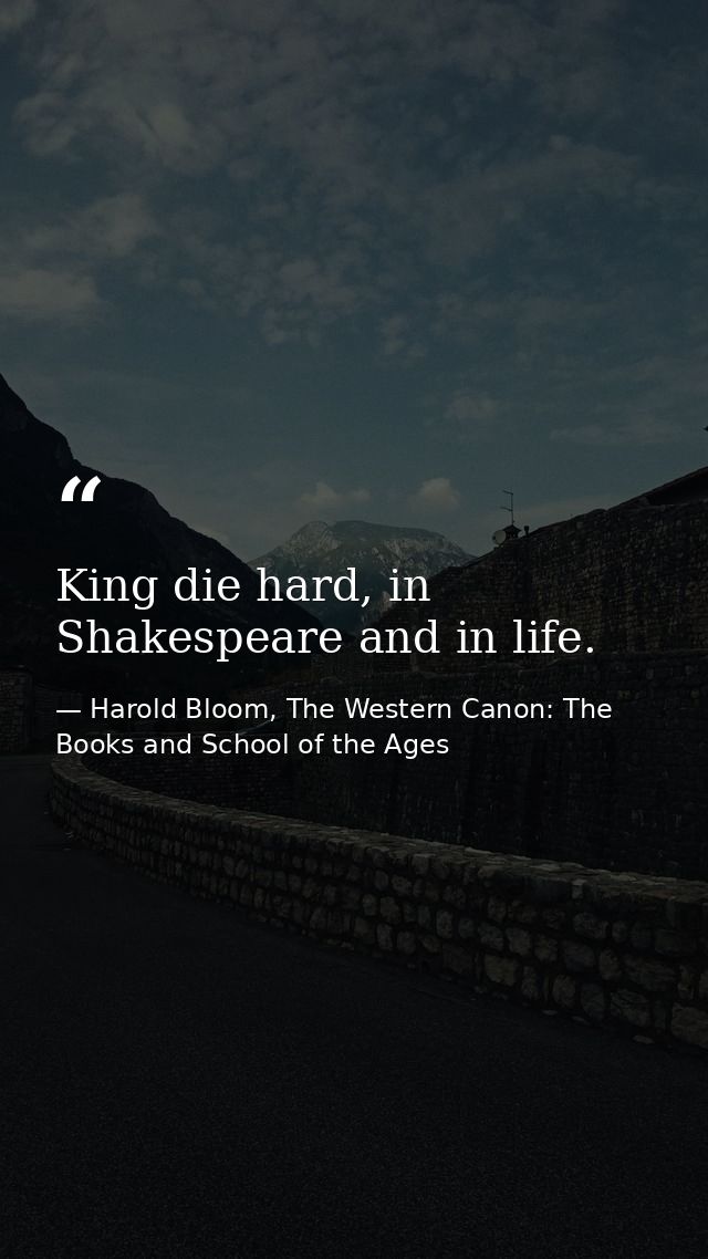 King die hard, in Shakespeare and in life. — Harold Bloom, The Western Canon: The Books and School of the Ages