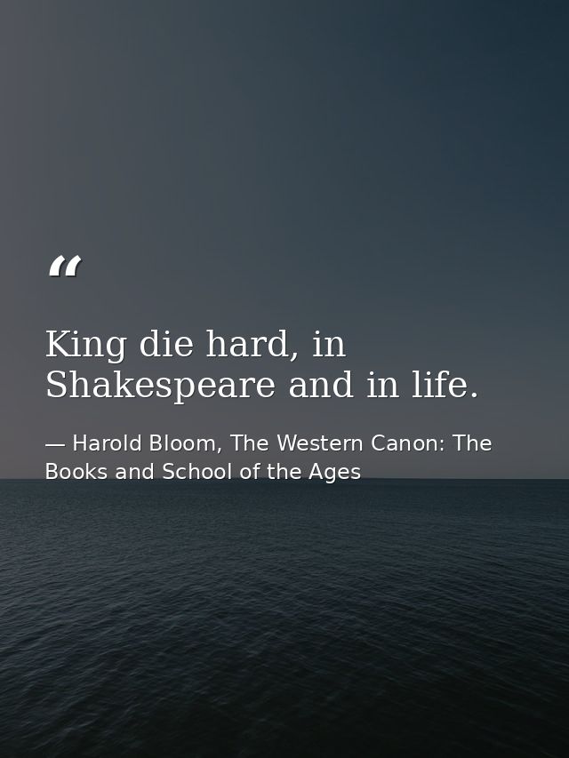 King die hard, in Shakespeare and in life. — Harold Bloom, The Western Canon: The Books and School of the Ages