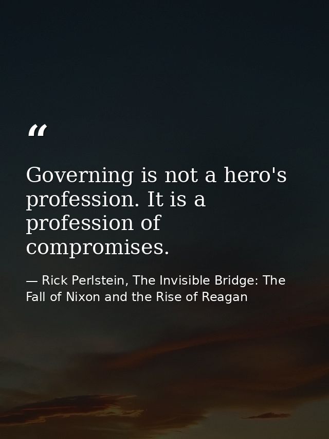 Governing is not a hero's profession. It is a profession of compromises. — Rick Perlstein, The Invisible Bridge: The Fall of Nixon and the Rise of Reagan