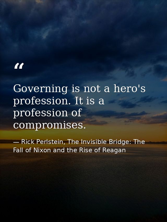 Governing is not a hero's profession. It is a profession of compromises. — Rick Perlstein, The Invisible Bridge: The Fall of Nixon and the Rise of Reagan
