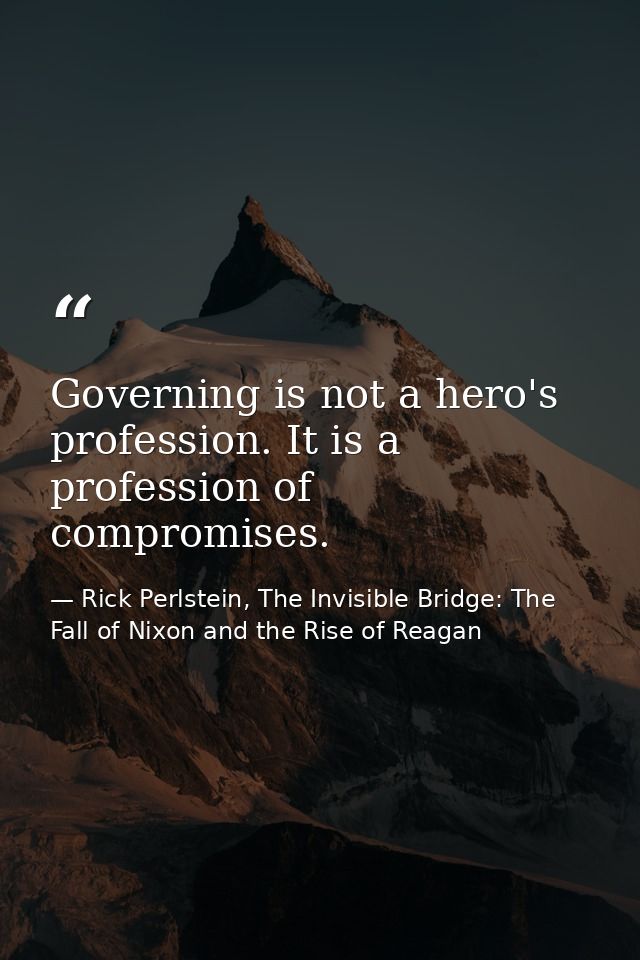 Governing is not a hero's profession. It is a profession of compromises. — Rick Perlstein, The Invisible Bridge: The Fall of Nixon and the Rise of Reagan