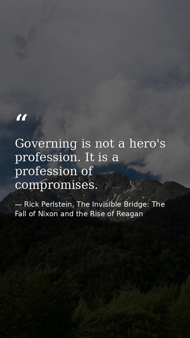 Governing is not a hero's profession. It is a profession of compromises. — Rick Perlstein, The Invisible Bridge: The Fall of Nixon and the Rise of Reagan