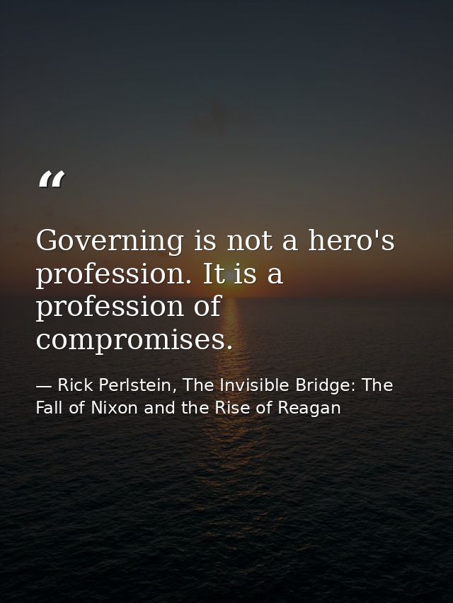 Governing is not a hero's profession. It is a profession of compromises. — Rick Perlstein, The Invisible Bridge: The Fall of Nixon and the Rise of Reagan
