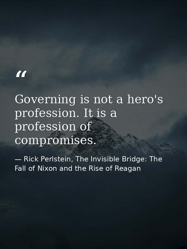 Governing is not a hero's profession. It is a profession of compromises. — Rick Perlstein, The Invisible Bridge: The Fall of Nixon and the Rise of Reagan