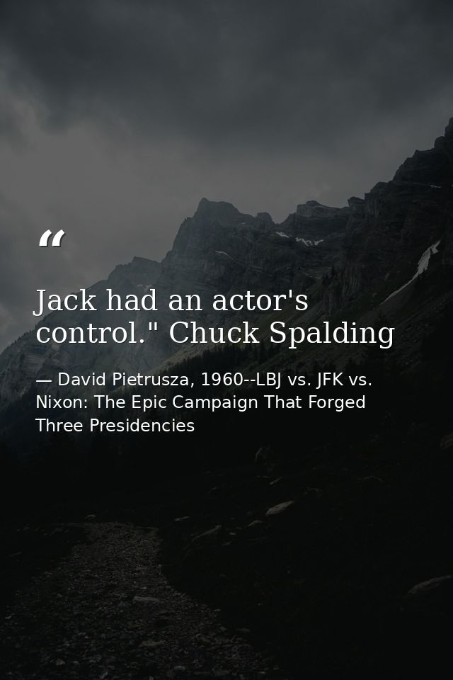Jack had an actor's control." Chuck Spalding — David Pietrusza, 1960--LBJ vs. JFK vs. Nixon: The Epic Campaign That Forged Three Presidencies