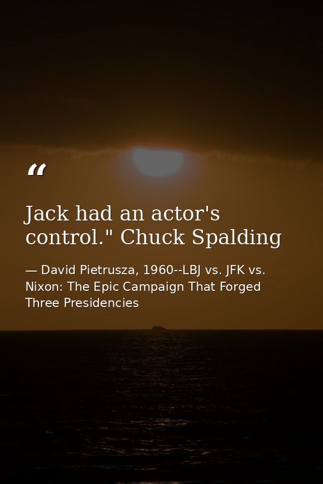 Jack had an actor's control." Chuck Spalding — David Pietrusza, 1960--LBJ vs. JFK vs. Nixon: The Epic Campaign That Forged Three Presidencies