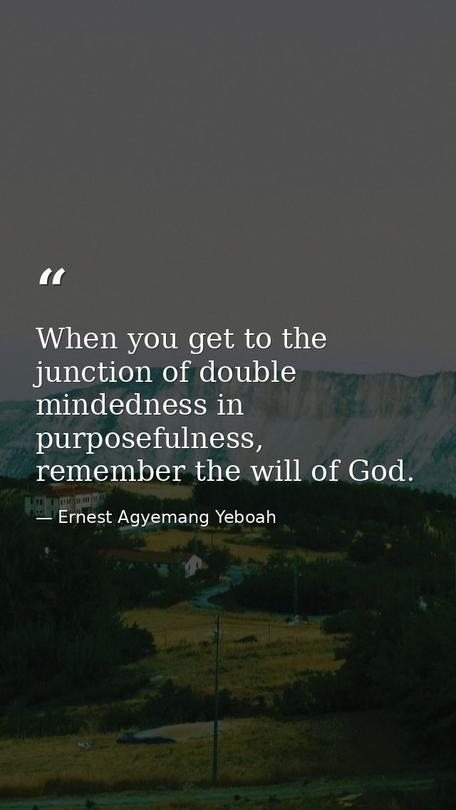 When you get to the junction of double mindedness in purposefulness, remember the will of God. — Ernest Agyemang Yeboah