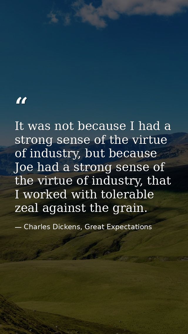 It was not because I had a strong sense of the virtue of industry, but because Joe had a strong sense of the virtue of i — Charles Dickens, Great Expectations