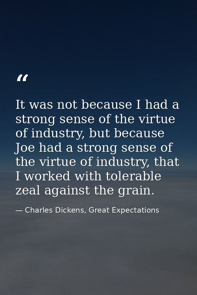 It was not because I had a strong sense of the virtue of industry, but because Joe had a strong sense of the virtue of i — Charles Dickens, Great Expectations