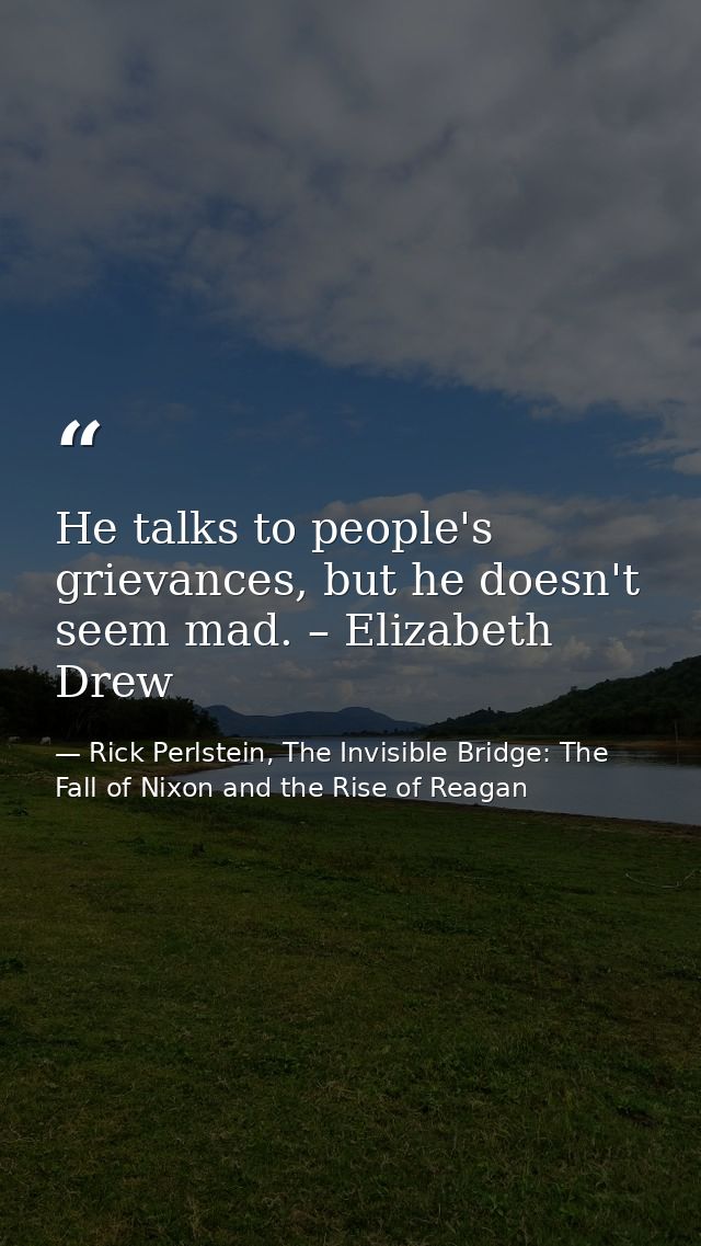 He talks to people's grievances, but he doesn't seem mad. – Elizabeth Drew — Rick Perlstein, The Invisible Bridge: The Fall of Nixon and the Rise of Reagan