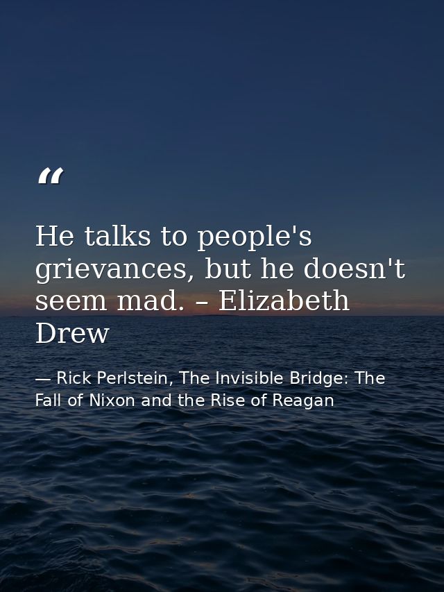He talks to people's grievances, but he doesn't seem mad. – Elizabeth Drew — Rick Perlstein, The Invisible Bridge: The Fall of Nixon and the Rise of Reagan