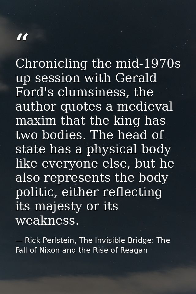 Chronicling the mid-1970s up session with Gerald Ford's clumsiness, the author quotes a medieval maxim that the king has — Rick Perlstein, The Invisible Bridge: The Fall of Nixon and the Rise of Reagan