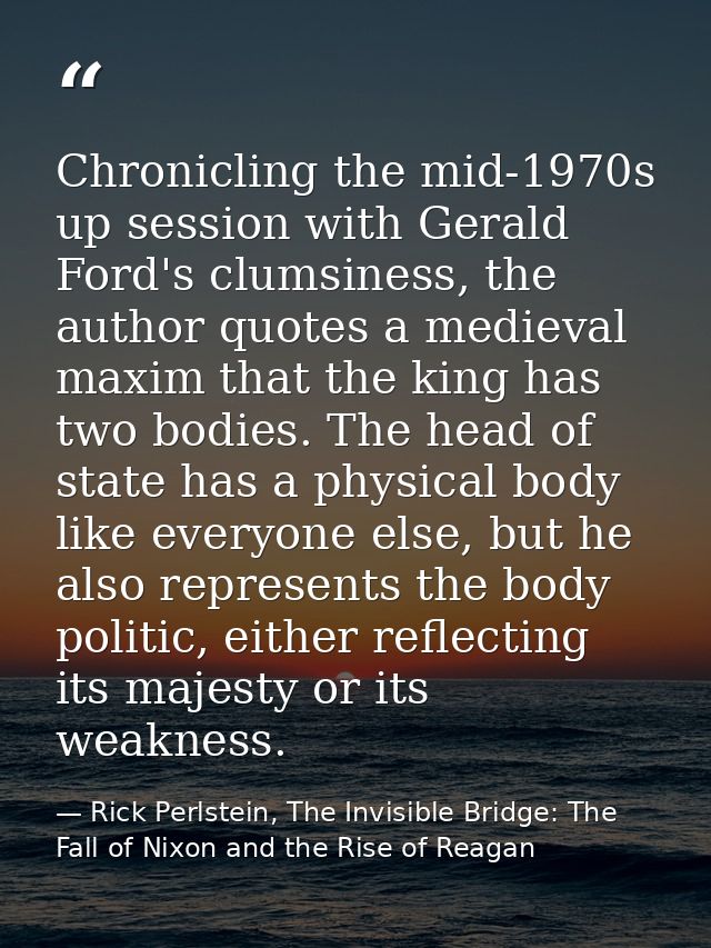 Chronicling the mid-1970s up session with Gerald Ford's clumsiness, the author quotes a medieval maxim that the king has — Rick Perlstein, The Invisible Bridge: The Fall of Nixon and the Rise of Reagan