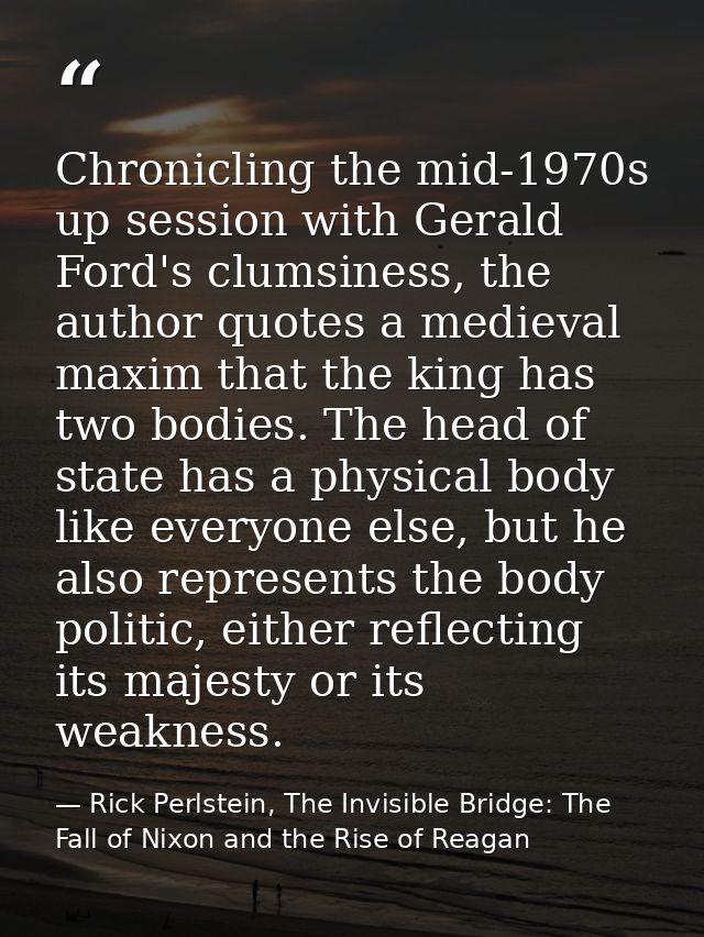 Chronicling the mid-1970s up session with Gerald Ford's clumsiness, the author quotes a medieval maxim that the king has — Rick Perlstein, The Invisible Bridge: The Fall of Nixon and the Rise of Reagan