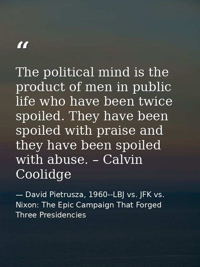 The political mind is the product of men in public life who have been twice spoiled. They have been spoiled with praise  — David Pietrusza, 1960--LBJ vs. JFK vs. Nixon: The Epic Campaign That Forged Three Presidencies