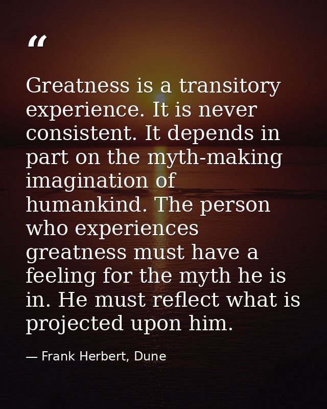 Greatness is a transitory experience. It is never consistent. It depends in part on the myth-making imagination of human — Frank Herbert, Dune