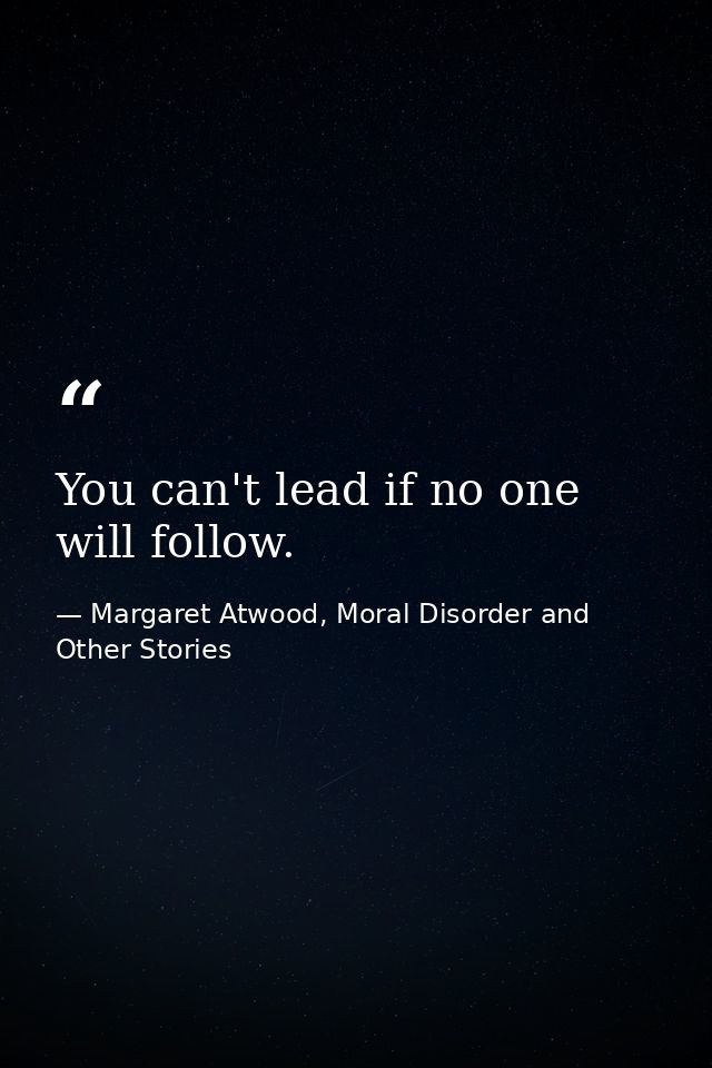 You can't lead if no one will follow. — Margaret Atwood, Moral Disorder and Other Stories