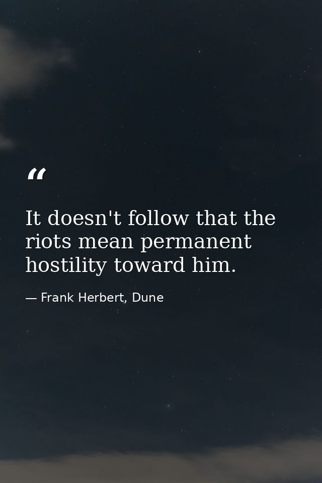 It doesn't follow that the riots mean permanent hostility toward him. — Frank Herbert, Dune
